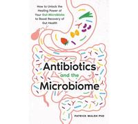 Antibiotics and the Microbiome: How to Unlock the Healing Power of Your Gut Microbiota to Boost Recovery of Gut Health