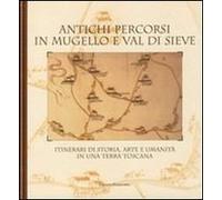 Antichi Percorsi In Mugello E Val Di Sieve. Itinerari Di Storia, Arte E Umanità In Una Terra Toscana