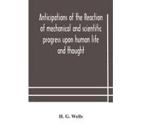 Anticipations Of The Reaction Of Mechanical And Scientific Progress Upon Human Life And Thought