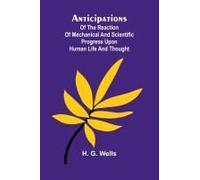 Anticipations; Of The Reaction Of Mechanical And Scientific Progress Upon Human Life And Thought