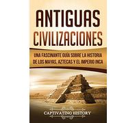 Antiguas Civilizaciones: Una Fascinante Guía sobre la Historia de los Mayas, Aztecas y el Imperio Inca