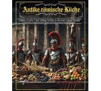 Antike römische Küche: Entdecken Sie mehr als 80 authentische Rezepte, um die Aromen der Antike wieder aufleben zu lassen - eine vielfältige Auswahl ... Brot und viele andere Köstlichkeiten .