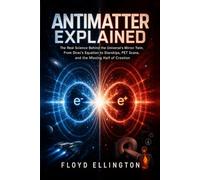 Antimatter Explained: The Real Science Behind the Universe's Mirror Twin, From Dirac's Equation to Starships, PET Scans, and the Missing Half of Creation