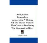 Antiquarian Researches: Comprising a History of the Indian Wars in the Country Bordering the Connecticut River Hoyt, Epaphras (Auteur)