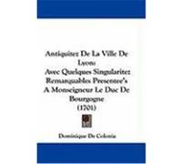 Antiquitez de La Ville de Lyon: Avec Quelques Singularitez Remarquables Presentee's a Monseigneur Le Duc de Bourgogne (1701) Colonia, Dominique De (Auteur)