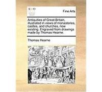 Antiquities of Great-Britain, Illustrated in Views of Monasteries, Castles, and Churches, Now Existing. Engraved from Drawings Made by Thomas Hearne. Hearne, Thomas (Auteur)