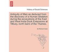 Antiquity Of Man As Deduced From The Discovery Of A Human Skeleton During The Excavations Of The East And West India Dock Extensions At Tilbury, North Bank Of The Thames.