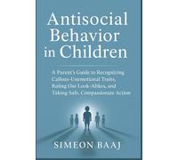 Antisocial Behavior in Children: A Parent’s Guide to Recognizing Callous-Unemotional Traits, Ruling Out Look-Alikes, and Taking Safe, Compassionate Action