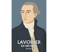 Antoine Laurent Lavoisier : l’essentiel de ses travaux en 100 pages: Le savant qui pesa l’invisible et fit de la raison la nouvelle alchimie du monde.
