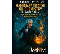 Antoine Lavoisier's Elementary Treatise on Chemistry in Layman's Terms: Replacing Alchemy with the Language of Logic