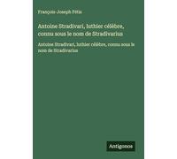 Antoine Stradivari, luthier célèbre, connu sous le nom de Stradivarius: Antoine Stradivari, luthier célèbre, connu sous le nom de Stradivarius