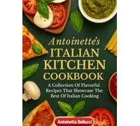 ANTOINETTE’S ITALIAN KITCHEN Cookbook: A Collection of Flavorful Recipes That Showcase The Best Of Italian Cooking