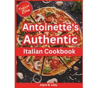 Antoinette's Authentic Italian Cookbook: Timeless Recipes and Flavors of Tuscany, Naples and Sicily Brought to Your Table