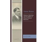 Anton Boisen: Madness, Mysticism, and the Origins of Clinical Pastoral Education