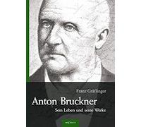 Anton Bruckner - Sein Leben Und Seine Werke. Eine Biographie