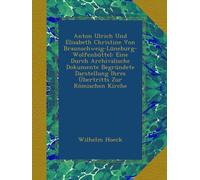 Anton Ulrich Und Elisabeth Christine Von Braunschweig-Lüneburg-Wolfenbüttel: Eine Durch Archivalische Dokumente Begründete Darstellung Ihres Übertritts Zur Römischen Kirche