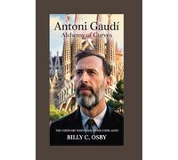 Antoni Gaudí: Alchemy of Curves: The Visionary Who Made Stone Come Alive