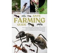 ANTS FARMING GUIDE: How To Start And Succeed In Ant Keeping: Step-By-Step Guide To Building Thriving Colonies, Creating Diy Formicariums, And Mastering Ant Care For Beginners And Experts