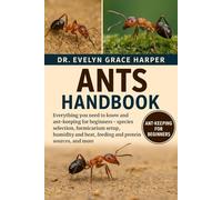 ANTS HANDBOOK: Everything You Need To Know and Ant-Keeping for Beginners - species selection, formicarium setup, humidity and heat, feeding and protein sources, and more