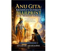 Anu Gita: Krishna's Ultimate Blueprint for Modern Living: Ancient Wisdom for the Modern Mind: A Practical Guide to the Mahabharata's Best-Kept Secret on Life, Leadership, and Inner Freedom