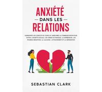 Anxiété dans les relations: Surmontez les conflits de couple et améliorez la communication pour éviter l’anxiété sociale, les crises de panique, la dépression, les pensées négatives, la jalousie