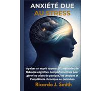 ANXIÉTÉ DUE AU STRESS: Apaiser un esprit hyperactif : méthodes de thérapie cognitivo-comportementale pour gérer les crises de panique, les tensions et l’inquiétude chronique au quotidien
