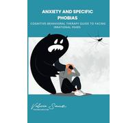 Anxiety and Specific Phobias: Cognitive-Behavioral Therapy Guide to Facing Irrational Fears
