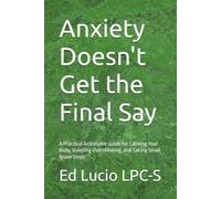 Anxiety Doesn't Get the Final Say: A Practical Actionable Guide for Calming Your Body, Quieting Overthinking, and Taking Small Brave Steps