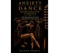 ANXIETY IN DANCE: Mastering the Mental Game in Competition: Understanding, Navigating and Overcoming the Inner Struggle