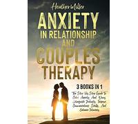 Anxiety In Relationship And Couples Therapy: The Step-By-Step Guide To Calm Anxiety And Worry, Extinguish Jealously, Improve Communications Skills, And Enhance Intimacy