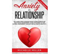 Anxiety In Relationship: The 7 Simple Steps To Manage Anxiety In Relationship And Fight Fear Of Abandonment. Avoid Attachment To Your Partner, Codependency, Jealousy And All Kind Of Negativity. (Anxie