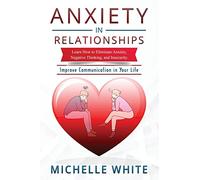 Anxiety in Relationships: Learn How to Eliminate Anxiety, Negative Thinking, and Insecurity Improve Communication in Your Life