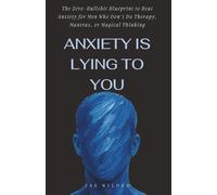 Anxiety is Lying to You: The Zero-Bullshit Blueprint to Beat Anxiety for Men Who Don’t Do Therapy, Mantras, or Magical Thinking