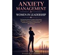 Anxiety Management for Women in Leadership: The Executive Woman's Guide to Overcoming Self-Doubt, Managing Workplace Stress, and Leading with Confidence Using Proven CBT Techniques