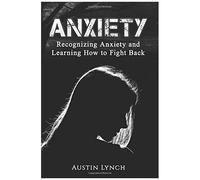 Anxiety: Recognizing Anxiety And Learning How To Fight Back (Social Anxiety, General Anxiety Disorder, Obsessive Compulsive Disorder, Ptsd)