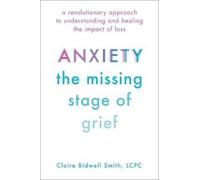 Anxiety: The Missing Stage of Grief: A Revolutionary Approach to Understanding