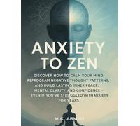 Anxiety to Zen: Discover How to Calm Your Mind, Reprogram Negative Thought Patterns, and Build Lasting Inner Peace, Mental Clarity, and Confidence - Even If You’ve Struggled with Anxiety for Years