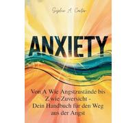 Anxiety: Von A wie Angstzustände bis Z wie Zuversicht, Dein Handbuch für den Weg aus der Angst