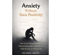 Anxiety Without Toxic Positivity: How to Get Through the Day Without Being Told to Calm Down, Think Positive, or Fix Yourself