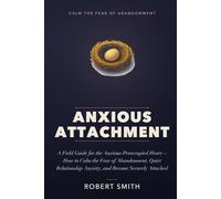 ANXIOUS ATTACHMENT: A Field Guide for the Anxious-Preoccupied Heart - How to Calm the Fear of Abandonment, Quiet Relationship Anxiety, and Become Securely Attached