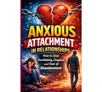 Anxious Attachment in Relationships: How to Stop Overthinking, Clinginess, and Fear of Abandonment: and Build Secure, Emotionally Healthy Love