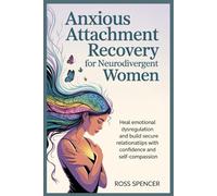 Anxious Attachment Recovery for Neurodivergent Women: Heal Emotional Dysregulation and Build Secure Relationships with Confidence and Self-Compassion