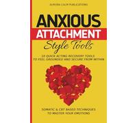 Anxious Attachment Style Tools: 10 Quick Acting Recovery Tools to Feel Grounded and Secure from Within: Somatic & CBT Based Techniques to Master Your Emotions
