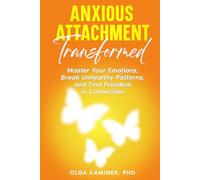 Anxious Attachment Transformed: Master Your Emotions, Break Unhealthy Patterns, and Find Freedom in Connection