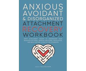 Anxious, Avoidant, and Disorganized Attachment Recovery Workbook: Apply Attachment Theory to Understand Your Behavior Patterns, Improve Emotional Regulation, and Build Secure & Healthy Relationships