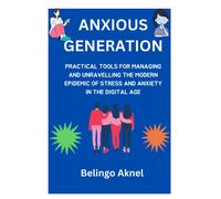 Anxious Generation: Practical Tools For Managing And Unravelling The Epidemic Of Stress And Anxiety In The Digital Age