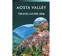 AOSTA VALLEY TRAVEL GUIDE 2026: Explore the Alps, Ski Resorts, Attractions, Historic Sites, Traditional Dishes, Maps, Festivals, Itineraries and ... in Northern Italy’s Mountain Paradise.