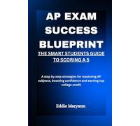 AP EXAM SUCCESS BLUEPRINT: THE SMART STUDENTS GUIDE TO SCORING A 5: A step by step strategies for mastering AP subjects, boosting confidence and earning top college credit