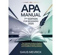 Apa Manual 7th Edition For Beginners: The Ultimate Guide To Perfect Formatting, Accurate Citations, And Academic Writing Mastery