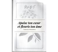 Apaise Ton Coeur Et Fleuris Ton Âme.: Deviens La Meilleure Version De Toi-Même !